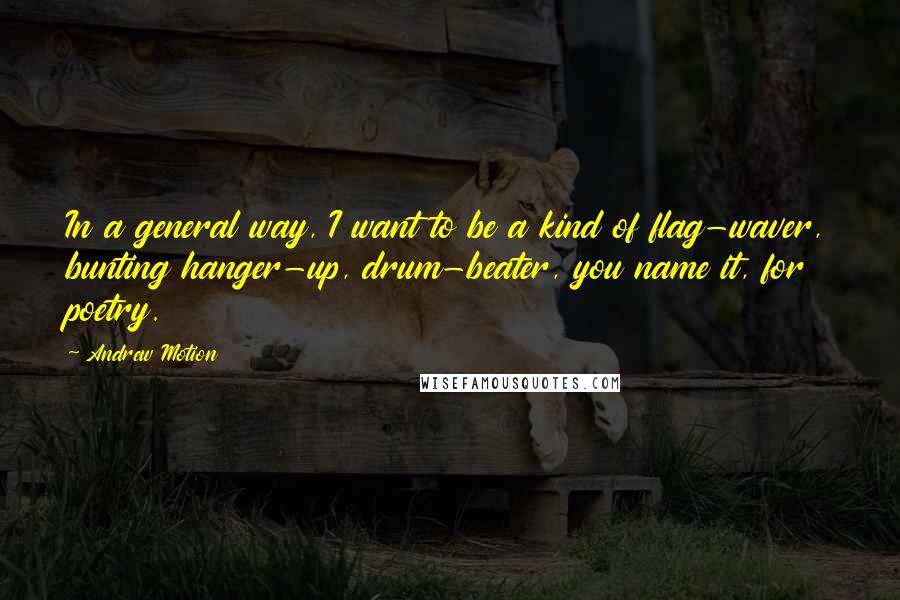 Andrew Motion Quotes: In a general way, I want to be a kind of flag-waver, bunting hanger-up, drum-beater, you name it, for poetry.