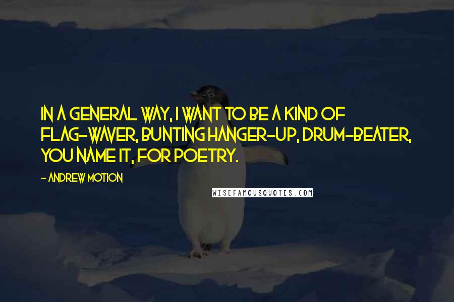 Andrew Motion Quotes: In a general way, I want to be a kind of flag-waver, bunting hanger-up, drum-beater, you name it, for poetry.