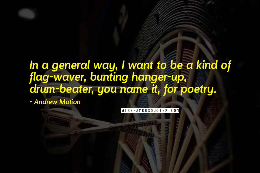 Andrew Motion Quotes: In a general way, I want to be a kind of flag-waver, bunting hanger-up, drum-beater, you name it, for poetry.