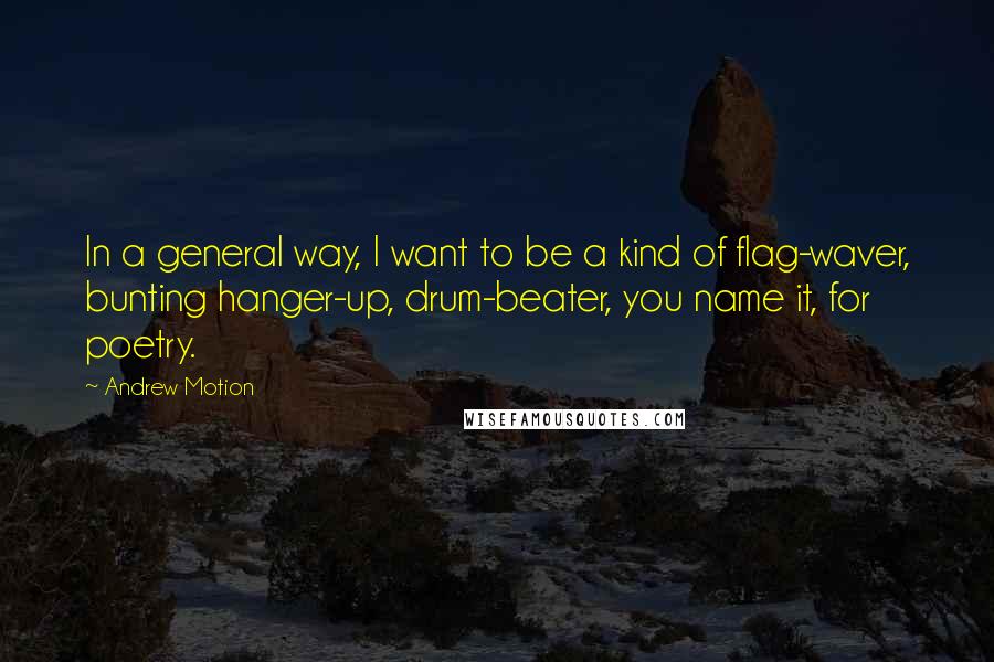 Andrew Motion Quotes: In a general way, I want to be a kind of flag-waver, bunting hanger-up, drum-beater, you name it, for poetry.