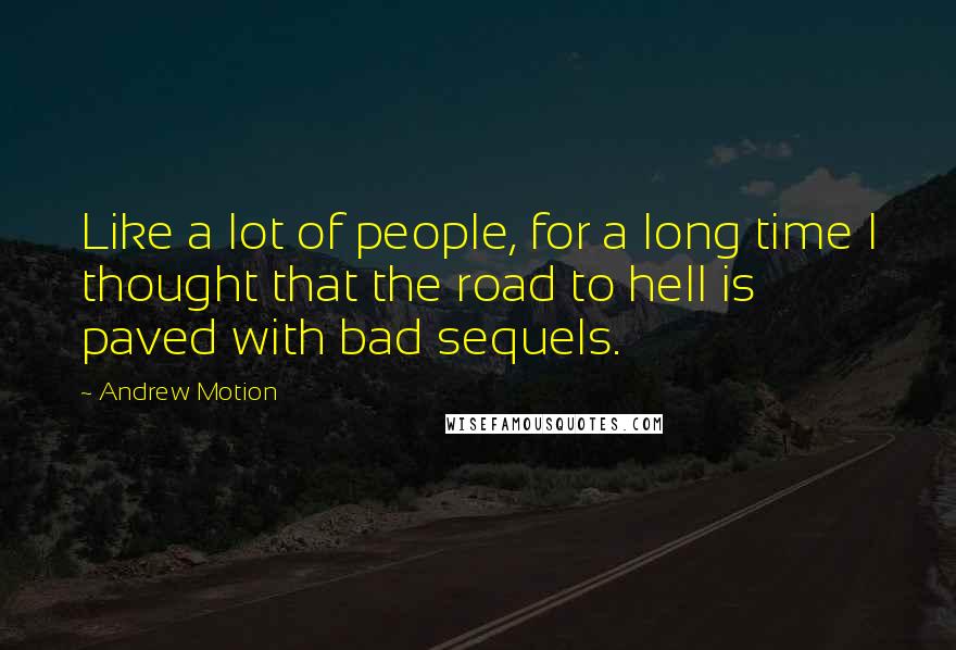 Andrew Motion Quotes: Like a lot of people, for a long time I thought that the road to hell is paved with bad sequels.