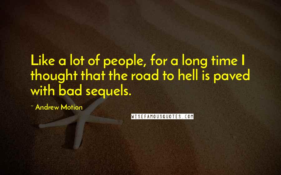 Andrew Motion Quotes: Like a lot of people, for a long time I thought that the road to hell is paved with bad sequels.