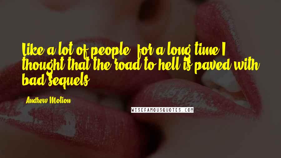 Andrew Motion Quotes: Like a lot of people, for a long time I thought that the road to hell is paved with bad sequels.