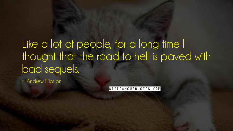 Andrew Motion Quotes: Like a lot of people, for a long time I thought that the road to hell is paved with bad sequels.