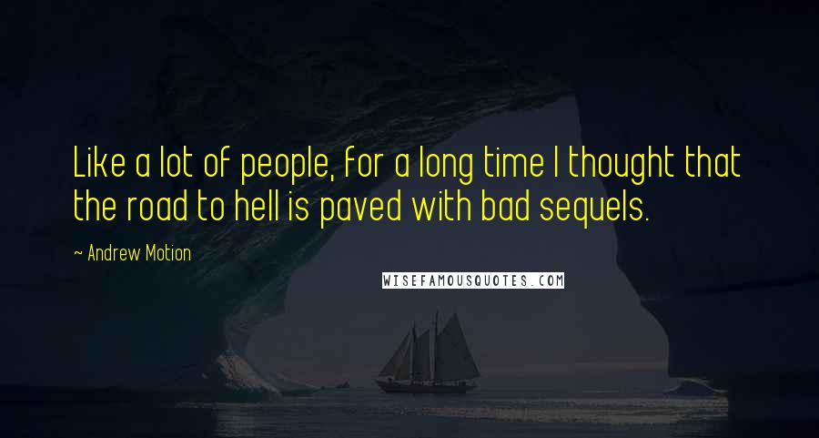 Andrew Motion Quotes: Like a lot of people, for a long time I thought that the road to hell is paved with bad sequels.