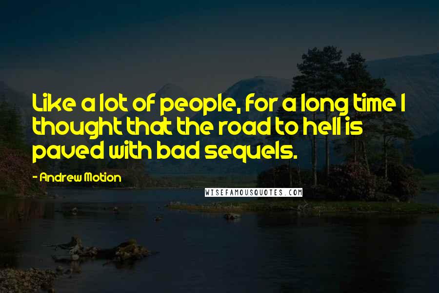 Andrew Motion Quotes: Like a lot of people, for a long time I thought that the road to hell is paved with bad sequels.