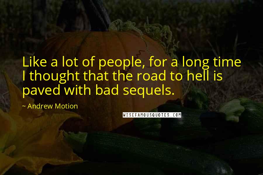 Andrew Motion Quotes: Like a lot of people, for a long time I thought that the road to hell is paved with bad sequels.