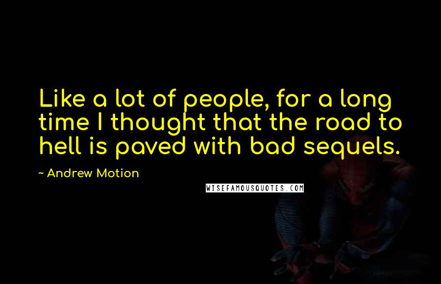 Andrew Motion Quotes: Like a lot of people, for a long time I thought that the road to hell is paved with bad sequels.