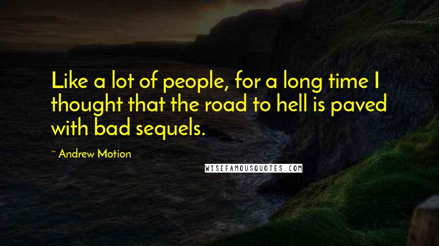 Andrew Motion Quotes: Like a lot of people, for a long time I thought that the road to hell is paved with bad sequels.