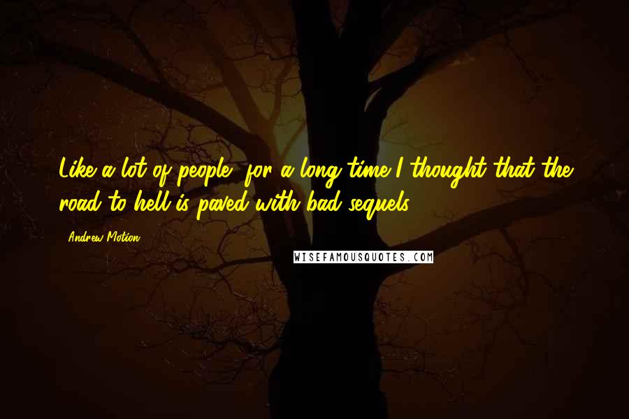 Andrew Motion Quotes: Like a lot of people, for a long time I thought that the road to hell is paved with bad sequels.