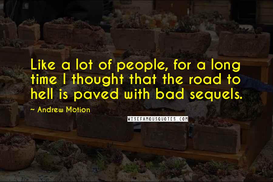 Andrew Motion Quotes: Like a lot of people, for a long time I thought that the road to hell is paved with bad sequels.