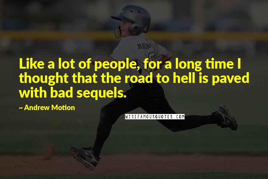 Andrew Motion Quotes: Like a lot of people, for a long time I thought that the road to hell is paved with bad sequels.