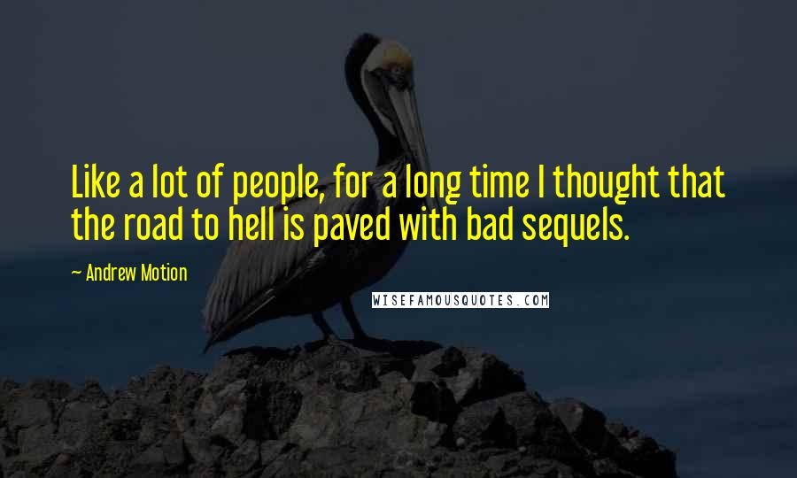 Andrew Motion Quotes: Like a lot of people, for a long time I thought that the road to hell is paved with bad sequels.