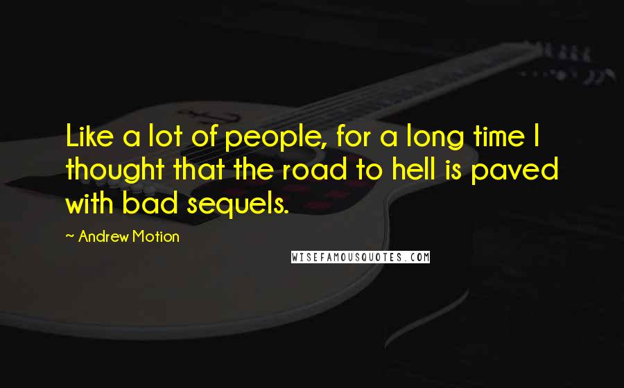 Andrew Motion Quotes: Like a lot of people, for a long time I thought that the road to hell is paved with bad sequels.