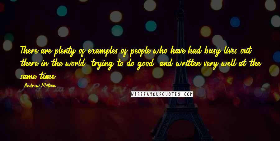 Andrew Motion Quotes: There are plenty of examples of people who have had busy lives out there in the world, trying to do good, and written very well at the same time.