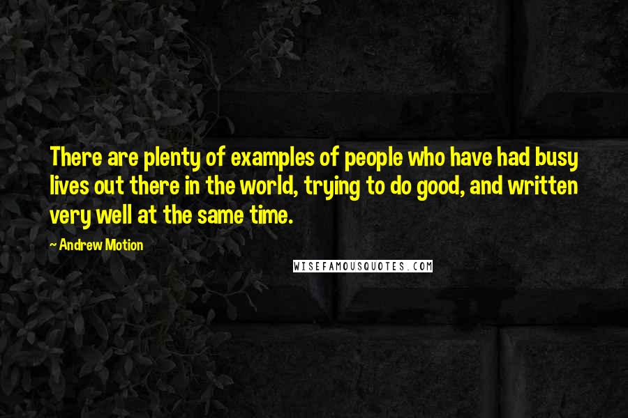 Andrew Motion Quotes: There are plenty of examples of people who have had busy lives out there in the world, trying to do good, and written very well at the same time.