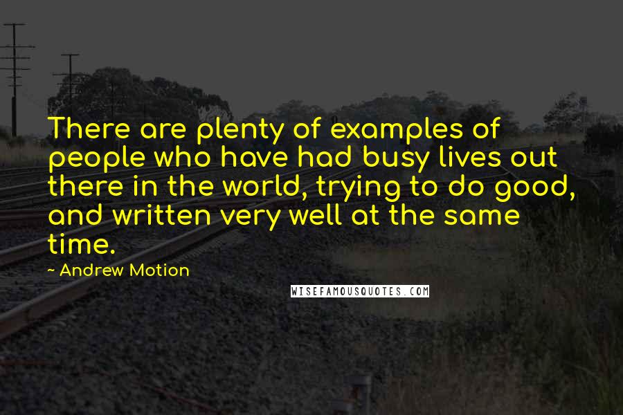 Andrew Motion Quotes: There are plenty of examples of people who have had busy lives out there in the world, trying to do good, and written very well at the same time.