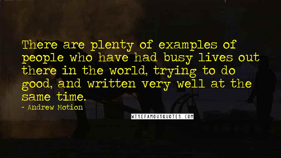 Andrew Motion Quotes: There are plenty of examples of people who have had busy lives out there in the world, trying to do good, and written very well at the same time.