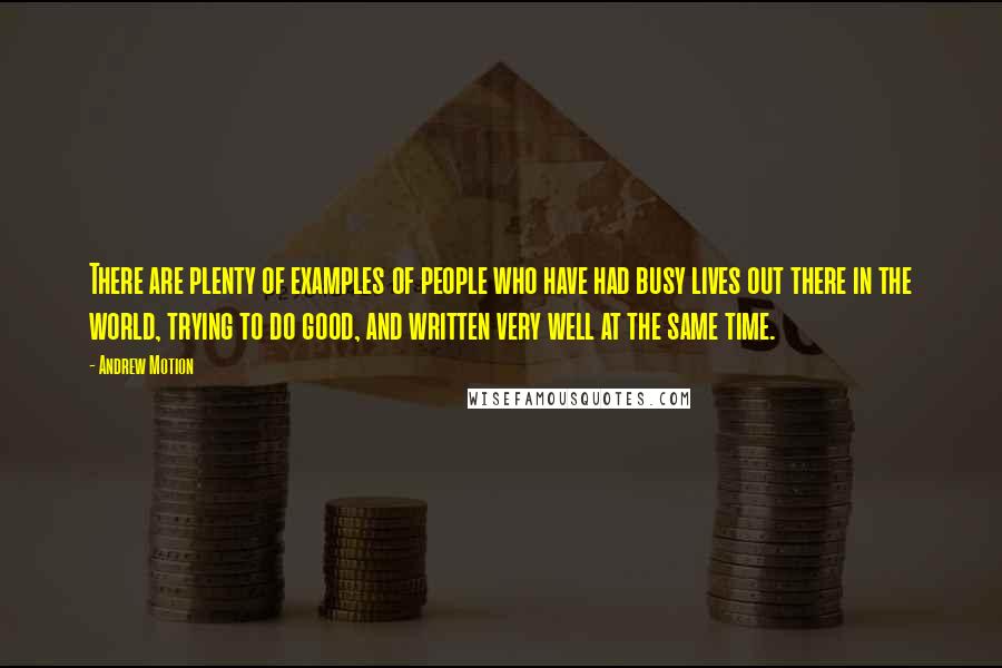 Andrew Motion Quotes: There are plenty of examples of people who have had busy lives out there in the world, trying to do good, and written very well at the same time.