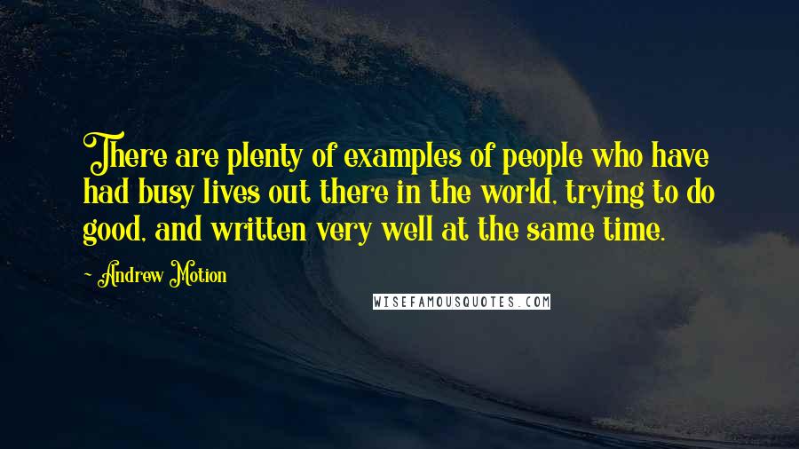 Andrew Motion Quotes: There are plenty of examples of people who have had busy lives out there in the world, trying to do good, and written very well at the same time.