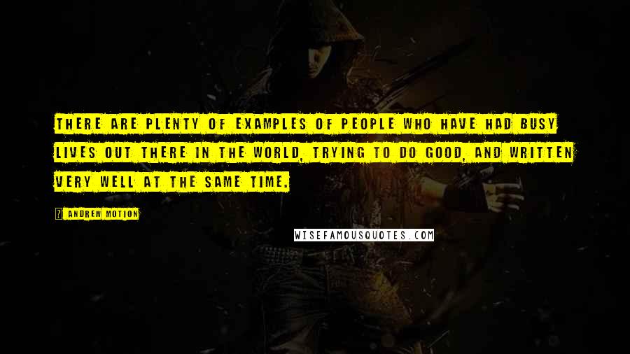 Andrew Motion Quotes: There are plenty of examples of people who have had busy lives out there in the world, trying to do good, and written very well at the same time.