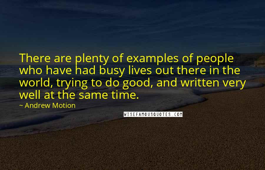 Andrew Motion Quotes: There are plenty of examples of people who have had busy lives out there in the world, trying to do good, and written very well at the same time.