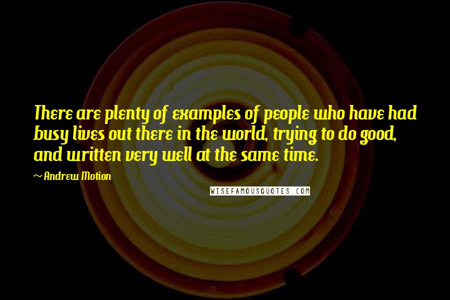 Andrew Motion Quotes: There are plenty of examples of people who have had busy lives out there in the world, trying to do good, and written very well at the same time.