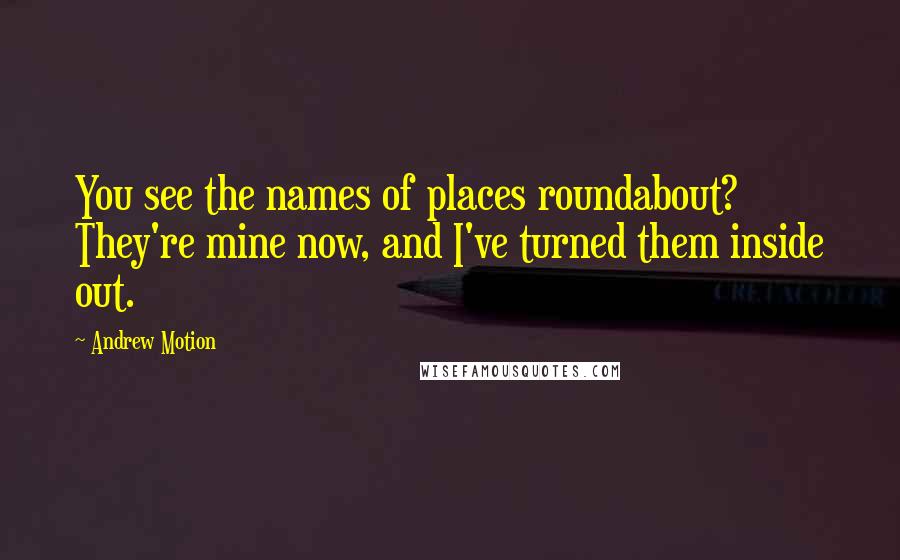 Andrew Motion Quotes: You see the names of places roundabout? They're mine now, and I've turned them inside out.