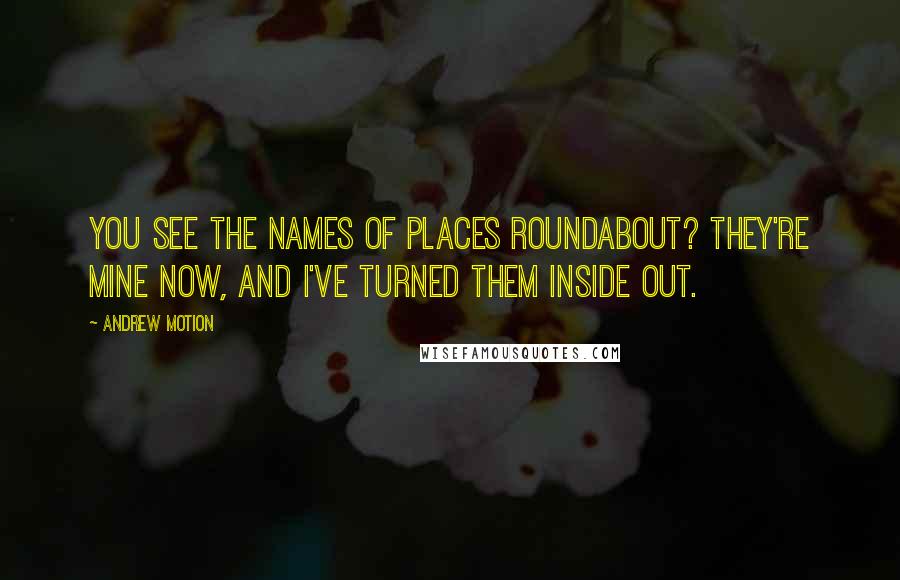 Andrew Motion Quotes: You see the names of places roundabout? They're mine now, and I've turned them inside out.