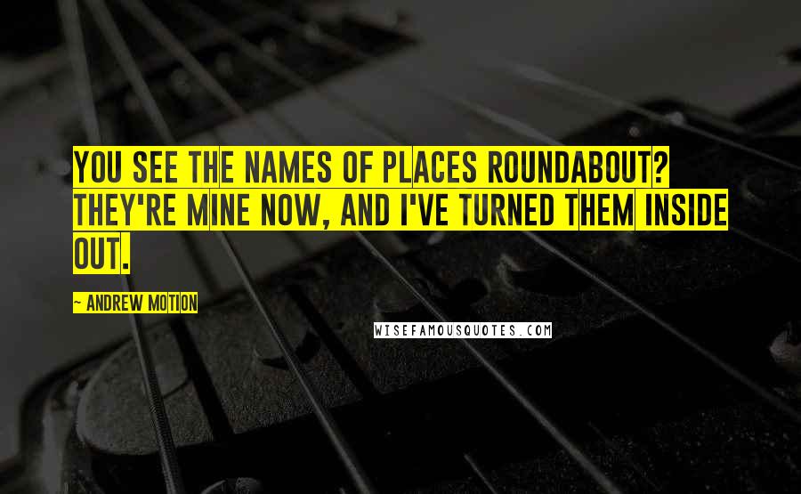 Andrew Motion Quotes: You see the names of places roundabout? They're mine now, and I've turned them inside out.