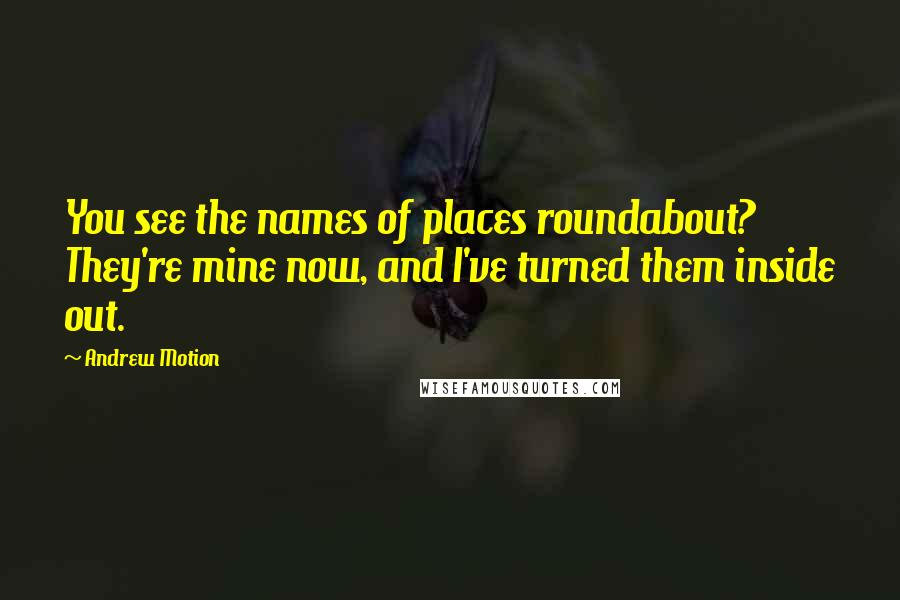 Andrew Motion Quotes: You see the names of places roundabout? They're mine now, and I've turned them inside out.