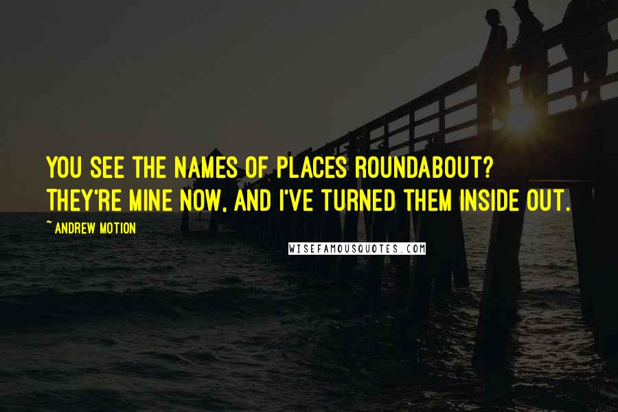 Andrew Motion Quotes: You see the names of places roundabout? They're mine now, and I've turned them inside out.