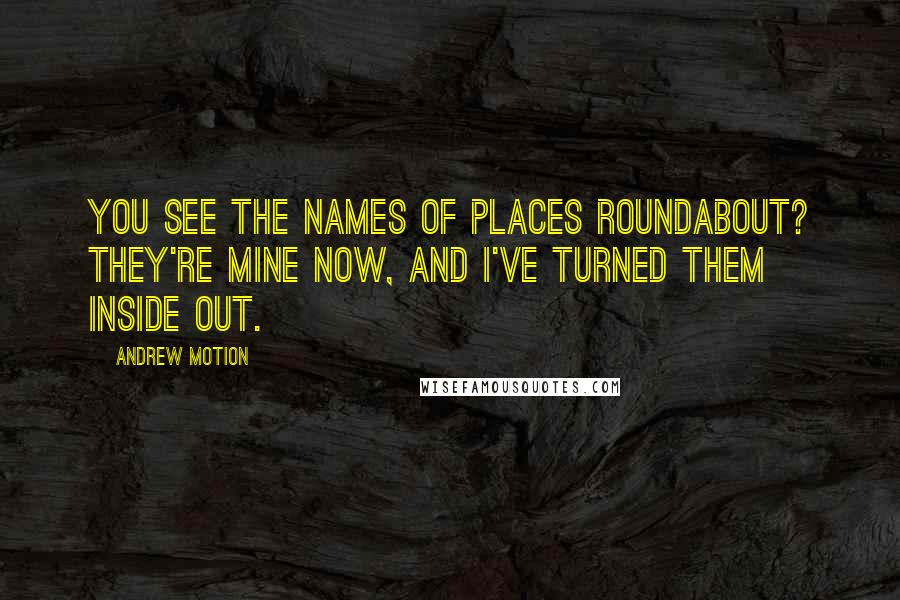 Andrew Motion Quotes: You see the names of places roundabout? They're mine now, and I've turned them inside out.