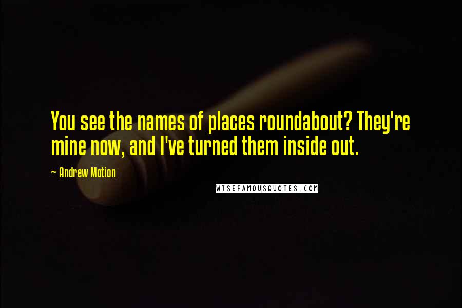Andrew Motion Quotes: You see the names of places roundabout? They're mine now, and I've turned them inside out.