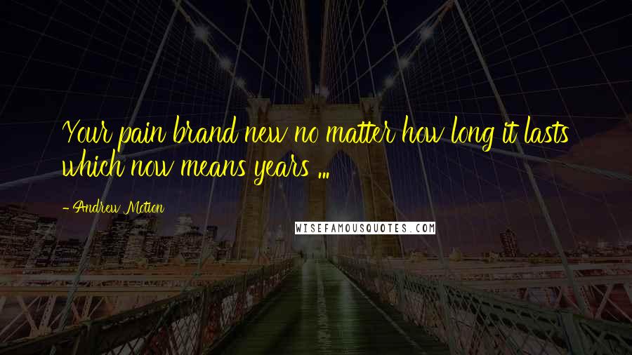 Andrew Motion Quotes: Your pain brand new no matter how long it lasts which now means years ...