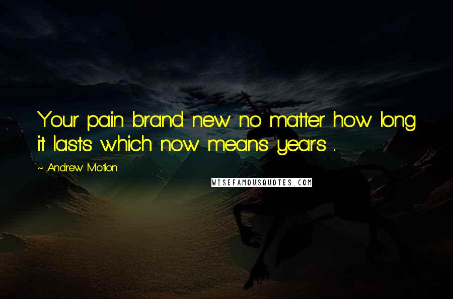 Andrew Motion Quotes: Your pain brand new no matter how long it lasts which now means years ...