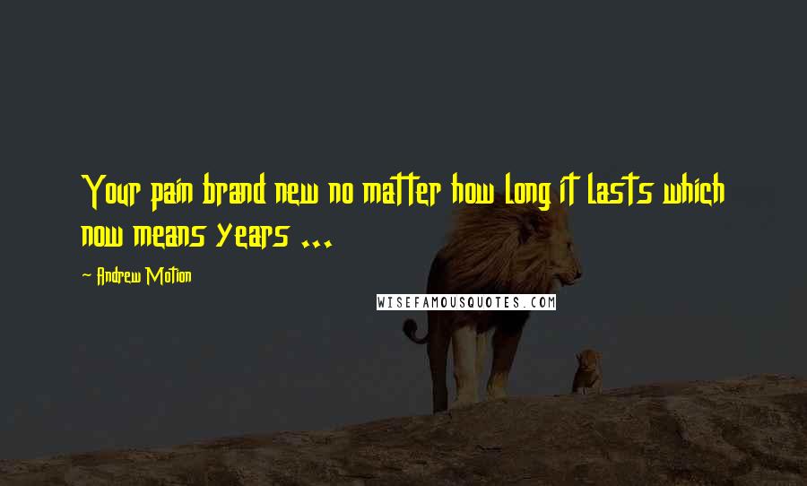 Andrew Motion Quotes: Your pain brand new no matter how long it lasts which now means years ...