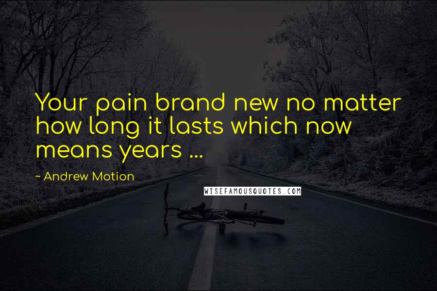 Andrew Motion Quotes: Your pain brand new no matter how long it lasts which now means years ...
