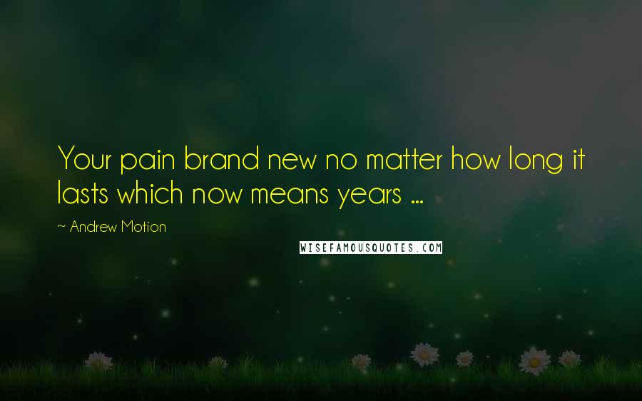 Andrew Motion Quotes: Your pain brand new no matter how long it lasts which now means years ...