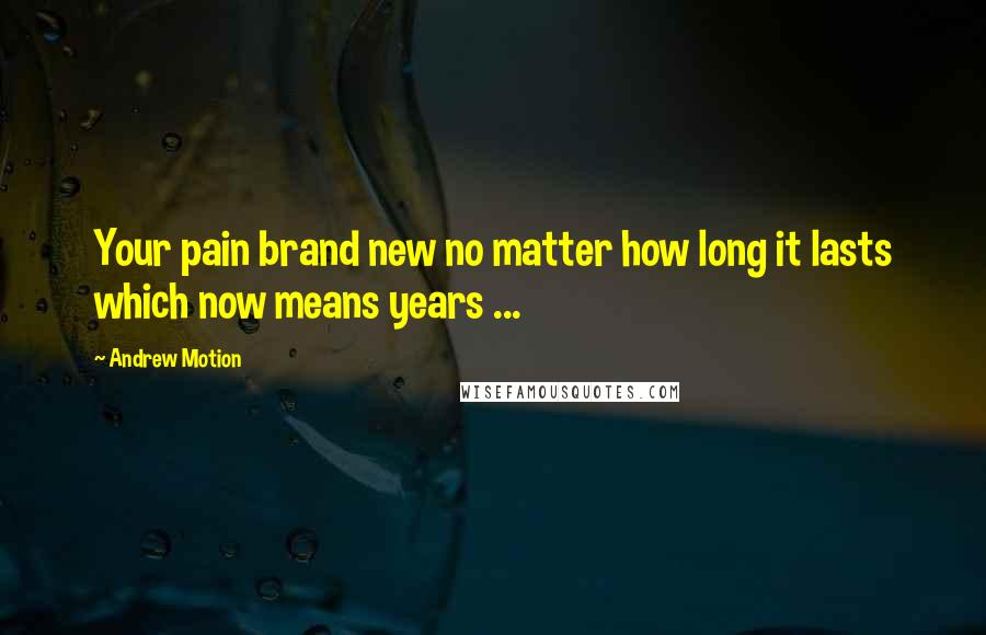 Andrew Motion Quotes: Your pain brand new no matter how long it lasts which now means years ...