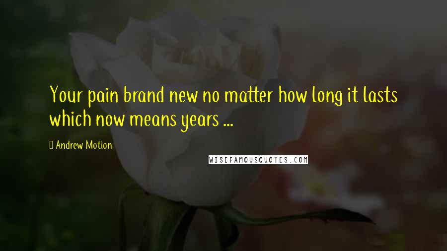 Andrew Motion Quotes: Your pain brand new no matter how long it lasts which now means years ...