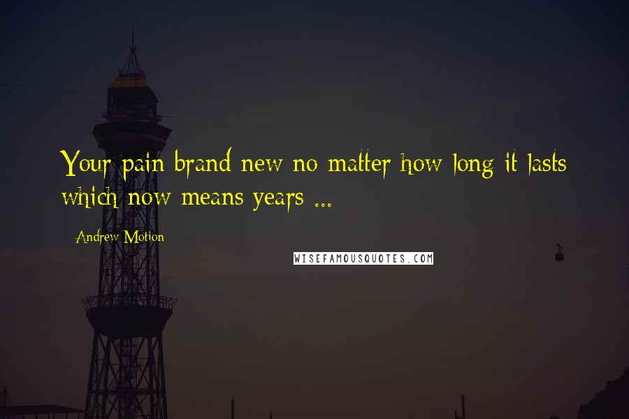 Andrew Motion Quotes: Your pain brand new no matter how long it lasts which now means years ...