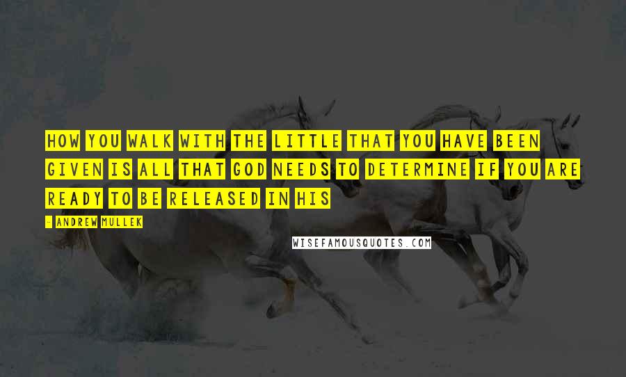 Andrew Mullek Quotes: How you walk with the little that you have been given is all that God needs to determine if you are ready to be released in His