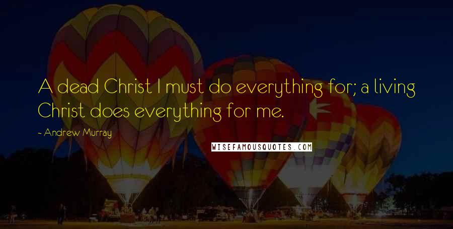 Andrew Murray Quotes: A dead Christ I must do everything for; a living Christ does everything for me.