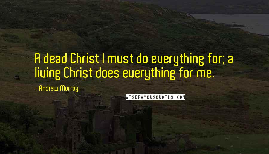 Andrew Murray Quotes: A dead Christ I must do everything for; a living Christ does everything for me.