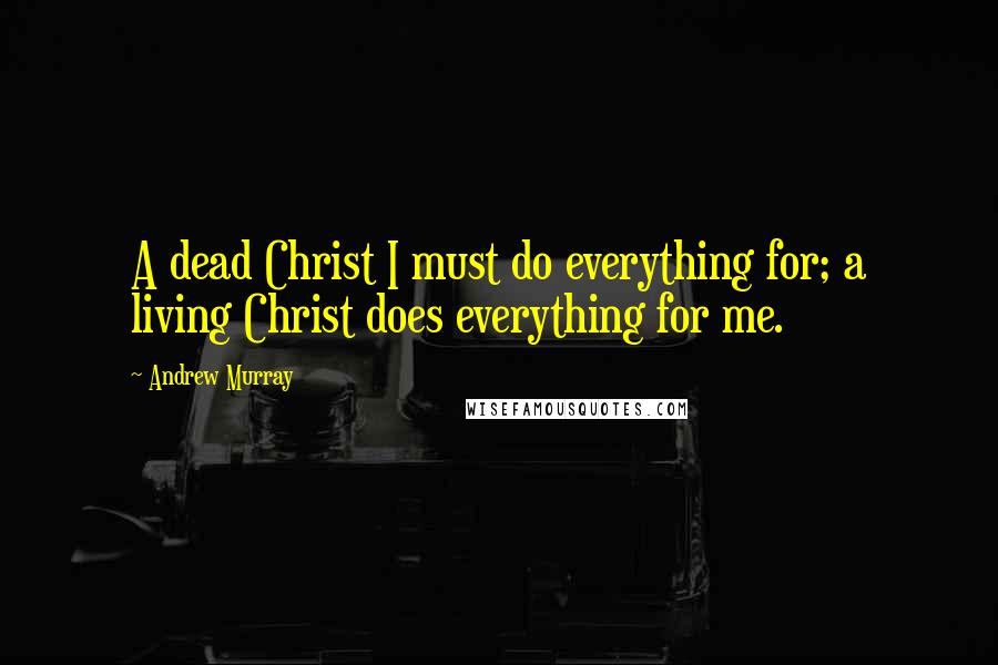 Andrew Murray Quotes: A dead Christ I must do everything for; a living Christ does everything for me.