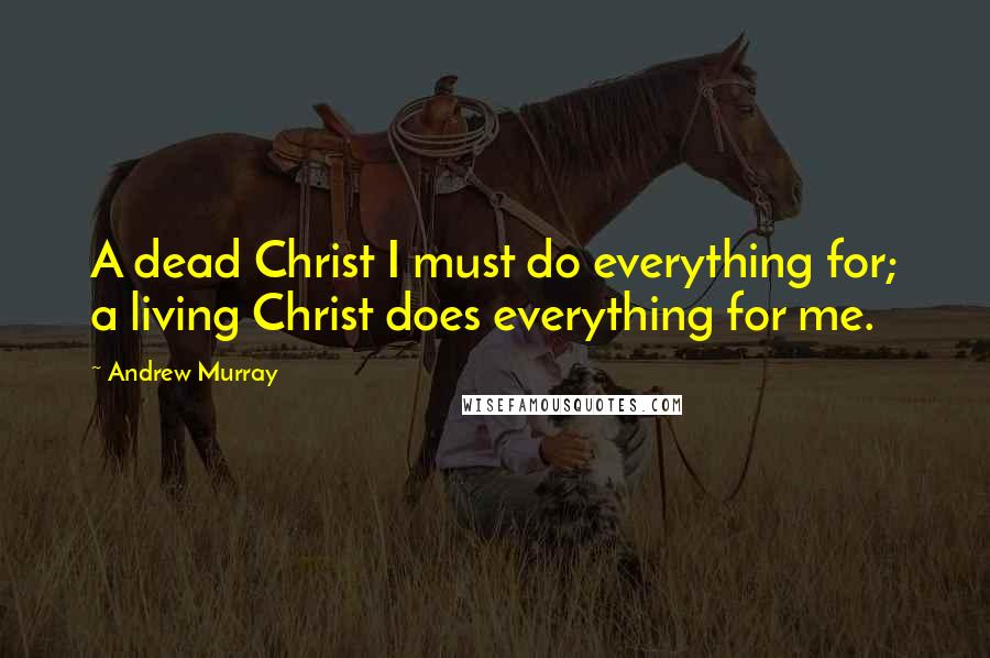 Andrew Murray Quotes: A dead Christ I must do everything for; a living Christ does everything for me.