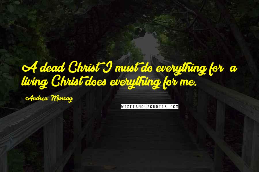 Andrew Murray Quotes: A dead Christ I must do everything for; a living Christ does everything for me.