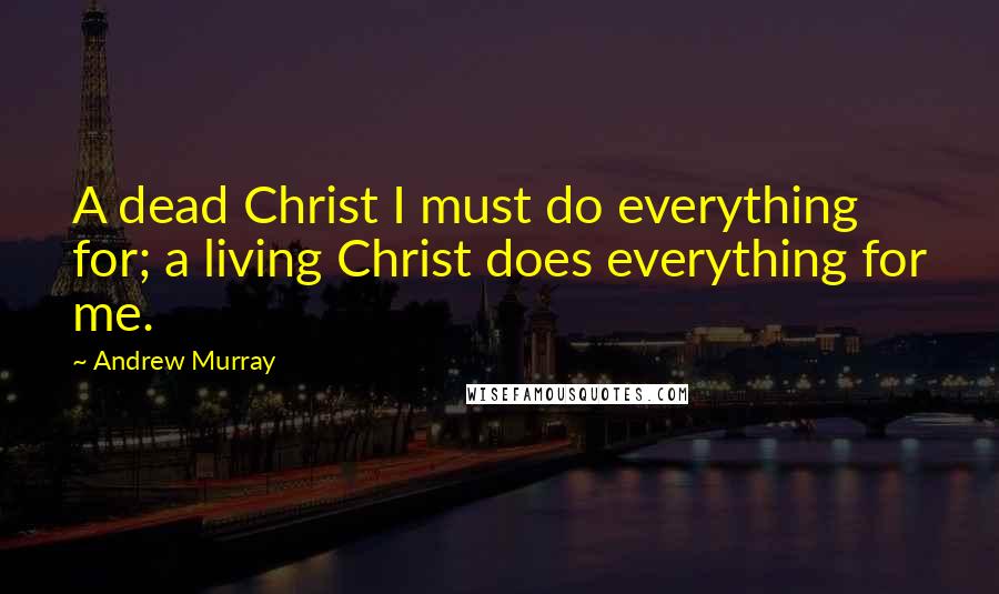 Andrew Murray Quotes: A dead Christ I must do everything for; a living Christ does everything for me.