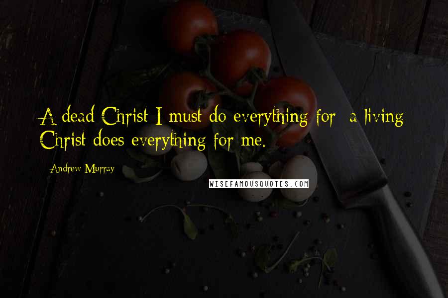 Andrew Murray Quotes: A dead Christ I must do everything for; a living Christ does everything for me.